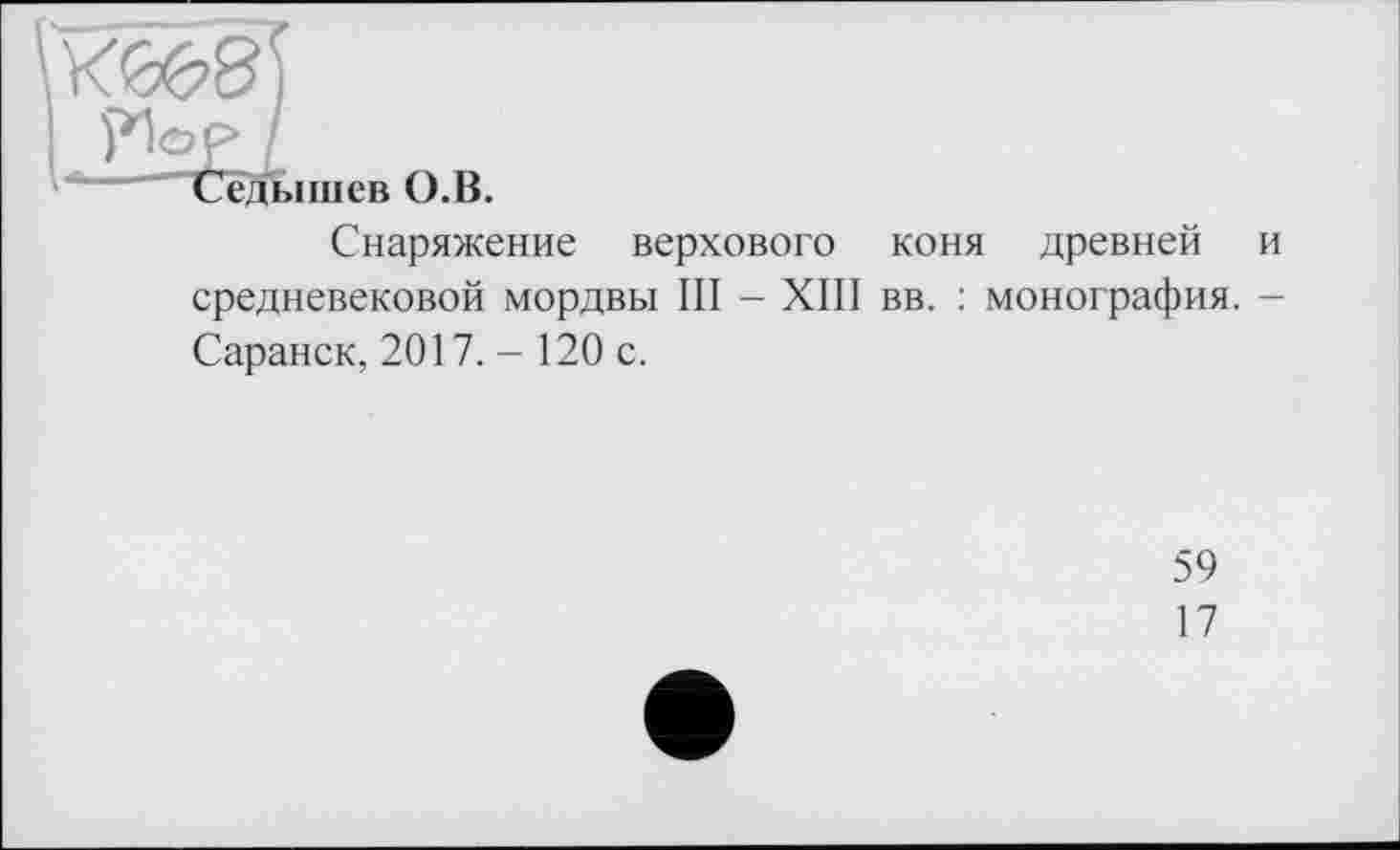 ﻿W8)
W /
СеДьішсв О.В.
Снаряжение верхового коня древней и средневековой мордвы III - XIII вв. : монография. -Саранск, 2017. - 120 с.
59
17